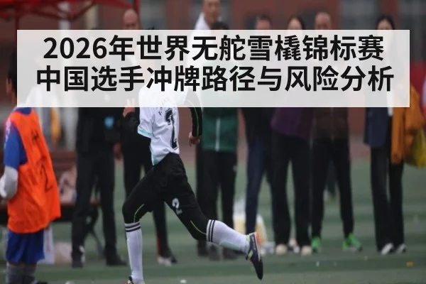 2026年世界无舵雪橇锦标赛中国选手冲牌路径与风险分析 | CBA